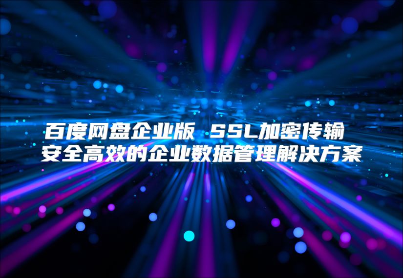 百度网盘企业版 SSL加密传输 安全高效的企业数据管理解决方案