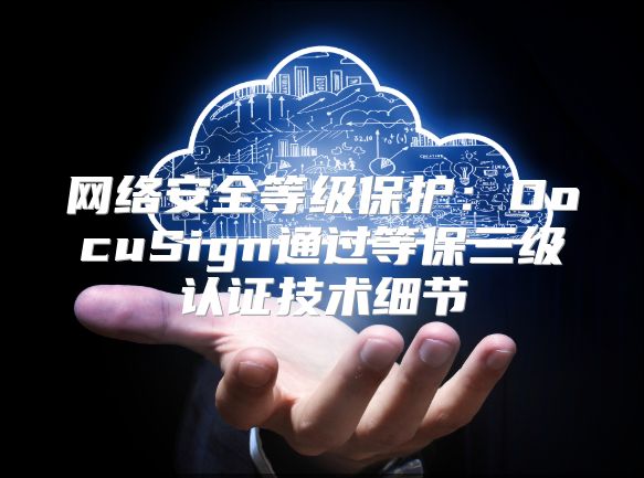 网络安全等级保护：DocuSign通过等保三级认证技术细节