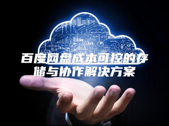 百度网盘成本可控的存储与协作解决方案