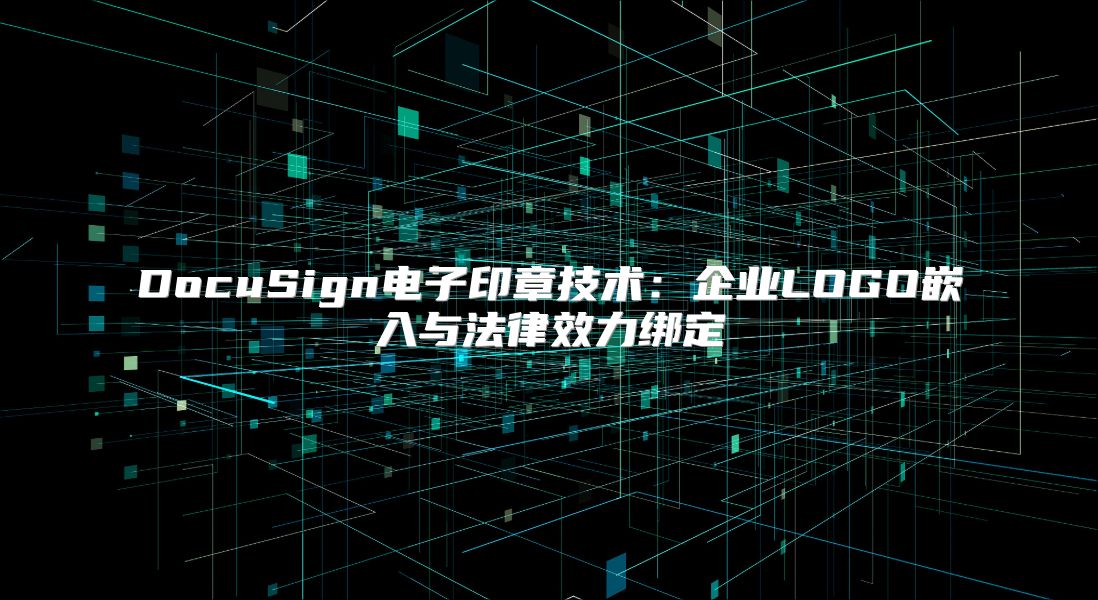 DocuSign电子印章技术：企业LOGO嵌入与法律效力绑定