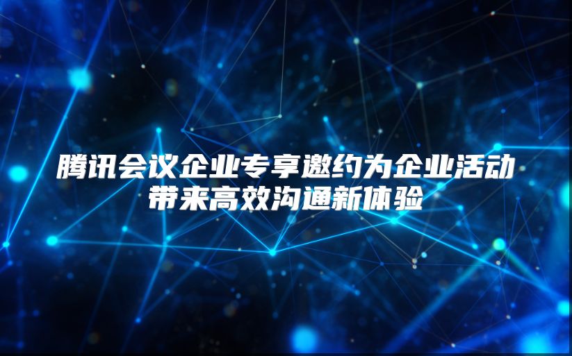 腾讯会议企业专享邀约为企业活动带来高效沟通新体验