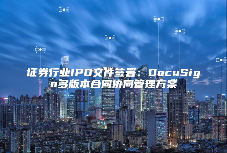 证券行业IPO文件签署：DocuSign多版本合同协同管理方案