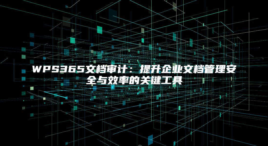 WPS365文档审计：提升企业文档管理安全与效率的关键工具
