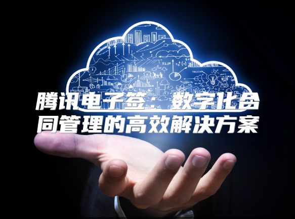 腾讯电子签：数字化合同管理的高效解决方案