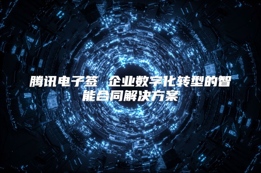 腾讯电子签 企业数字化转型的智能合同解决方案