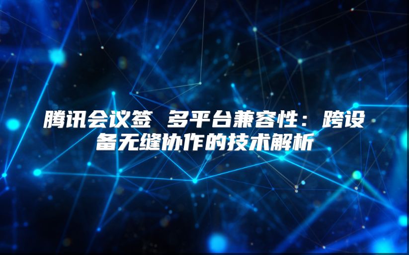 腾讯会议签 多平台兼容性：跨设备无缝协作的技术解析