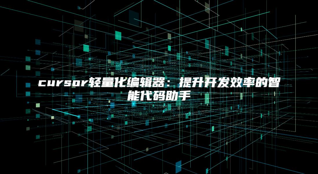cursor轻量化编辑器：提升开发效率的智能代码助手