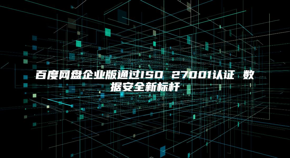百度网盘企业版通过ISO 27001认证 数据安全新标杆