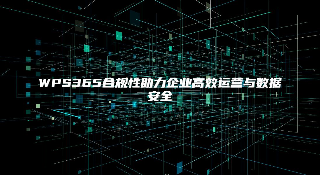 WPS365合规性助力企业高效运营与数据安全