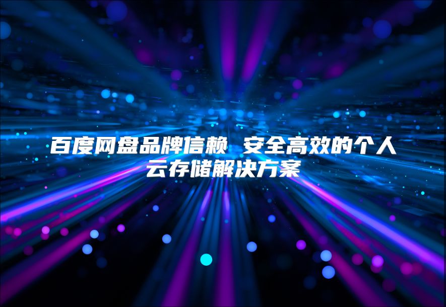 百度网盘品牌信赖 安全高效的个人云存储解决方案