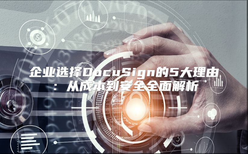 企业选择DocuSign的5大理由：从成本到安全全面解析