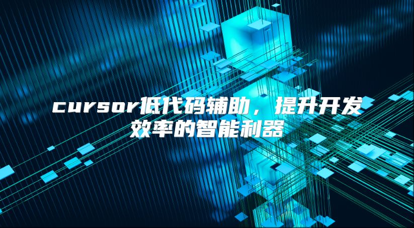 cursor低代码辅助，提升开发效率的智能利器