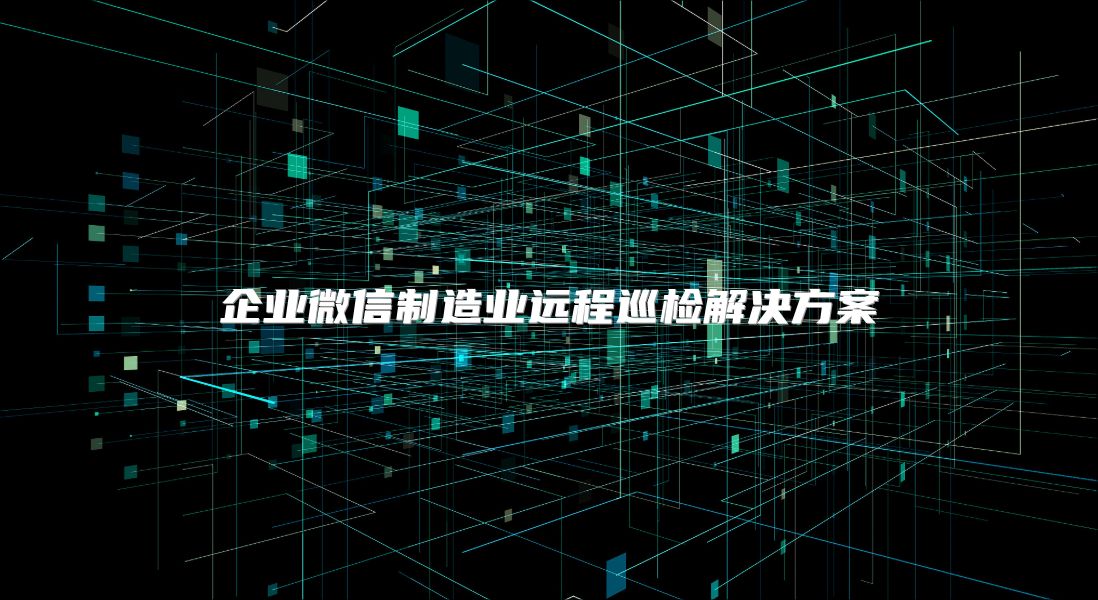 企业微信制造业远程巡检解决方案