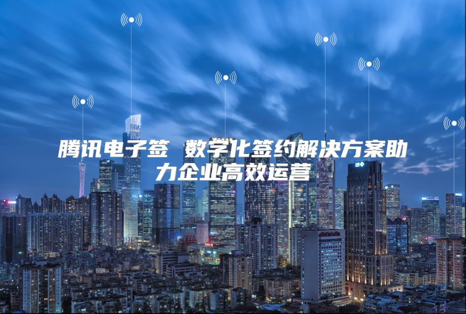 腾讯电子签 数字化签约解决方案助力企业高效运营