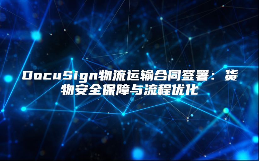 DocuSign物流运输合同签署：货物安全保障与流程优化