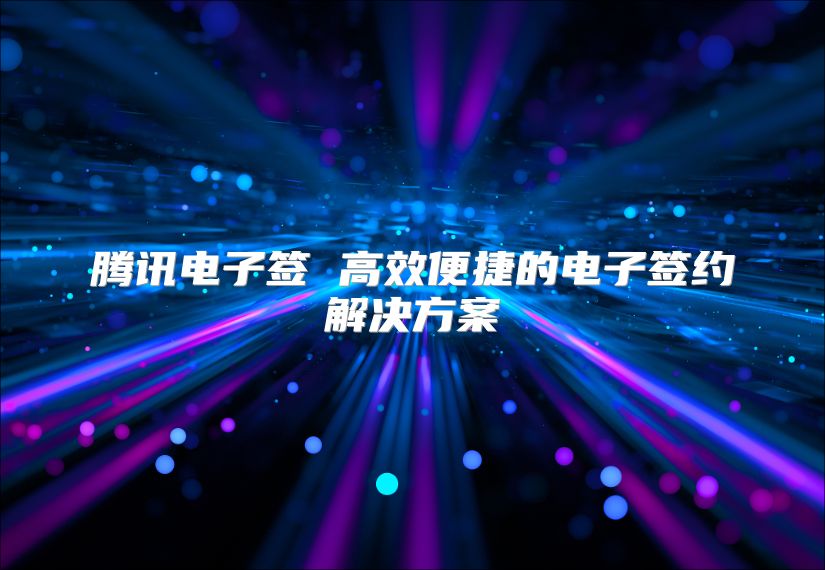 腾讯电子签 高效便捷的电子签约解决方案