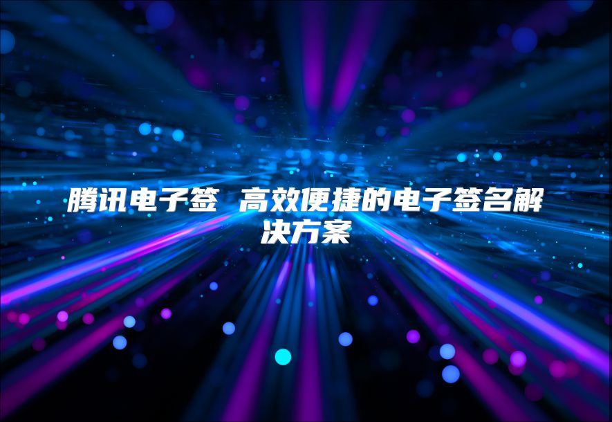 腾讯电子签 高效便捷的电子签名解决方案