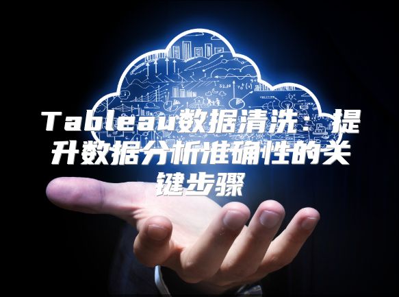 Tableau数据清洗：提升数据分析准确性的关键步骤