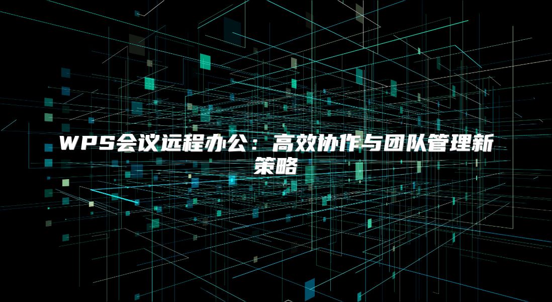 WPS会议远程办公：高效协作与团队管理新策略