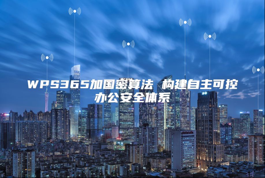 WPS365加国密算法 构建自主可控办公安全体系