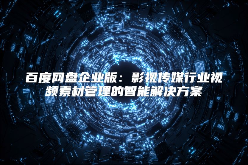 百度网盘企业版：影视传媒行业视频素材管理的智能解决方案