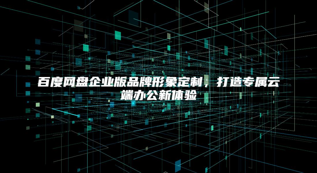 百度网盘企业版品牌形象定制，打造专属云端办公新体验