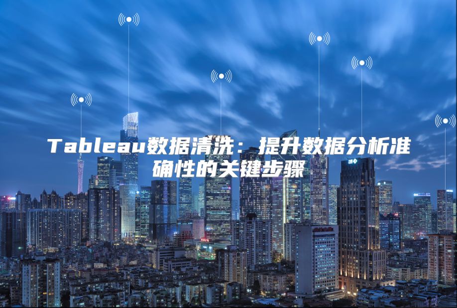 Tableau数据清洗：提升数据分析准确性的关键步骤