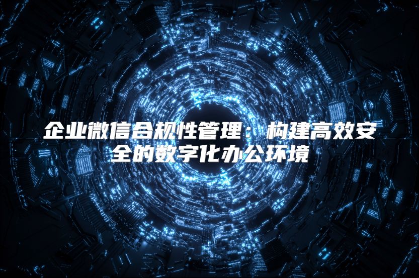 企业微信合规性管理：构建高效安全的数字化办公环境