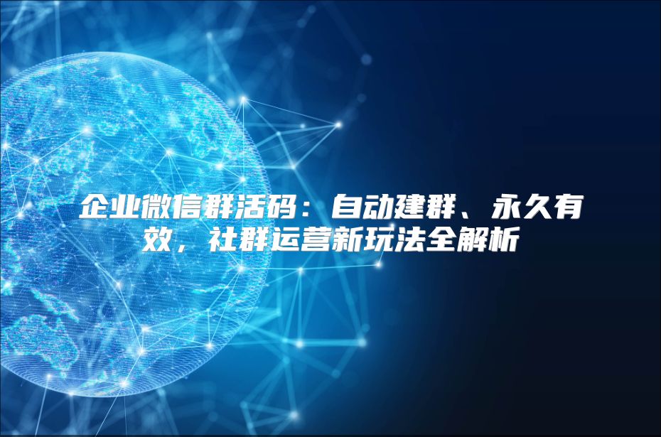 企业微信群活码：自动建群、永久有效，社群运营新玩法全解析