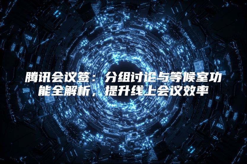 腾讯会议签：分组讨论与等候室功能全解析，提升线上会议效率