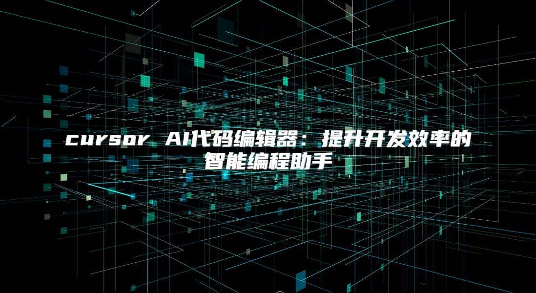 cursor AI代码编辑器：提升开发效率的智能编程助手