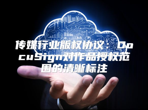 传媒行业版权协议：DocuSign对作品授权范围的清晰标注