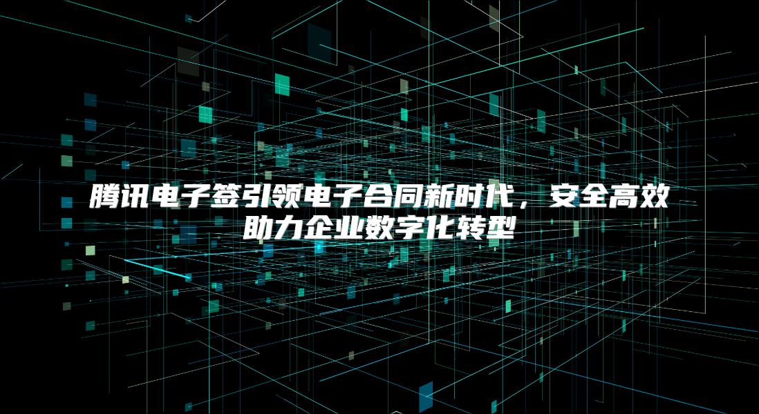 腾讯电子签引领电子合同新时代，安全高效助力企业数字化转型