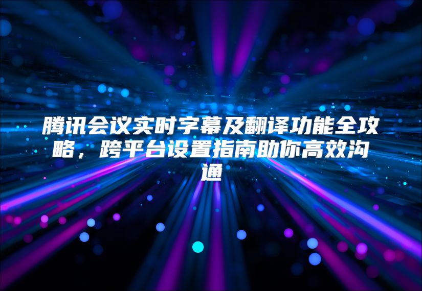 腾讯会议实时字幕及翻译功能全攻略，跨平台设置指南助你高效沟通