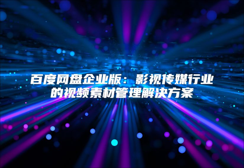 百度网盘企业版：影视传媒行业的视频素材管理解决方案
