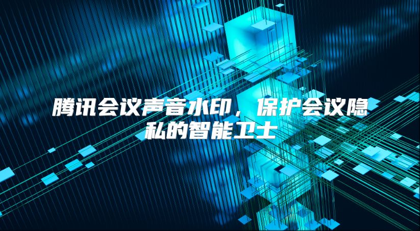腾讯会议声音水印，保护会议隐私的智能卫士