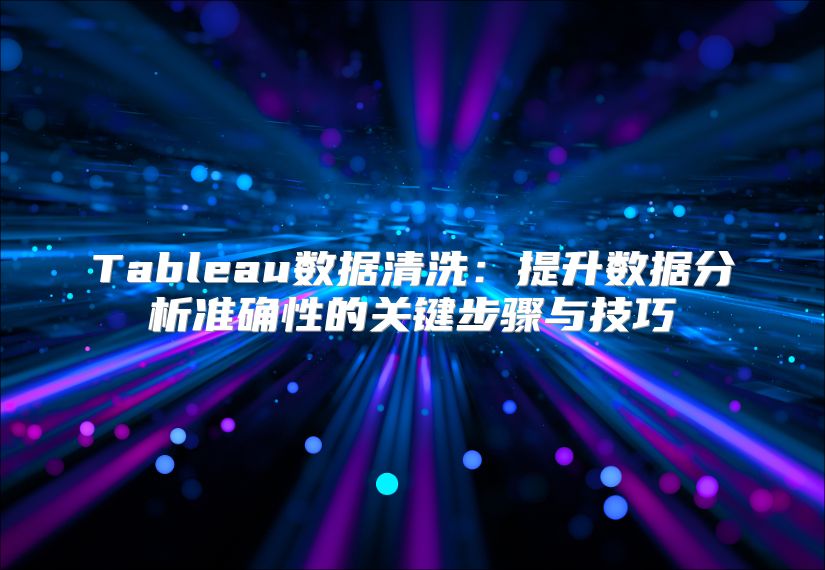 Tableau数据清洗：提升数据分析准确性的关键步骤与技巧