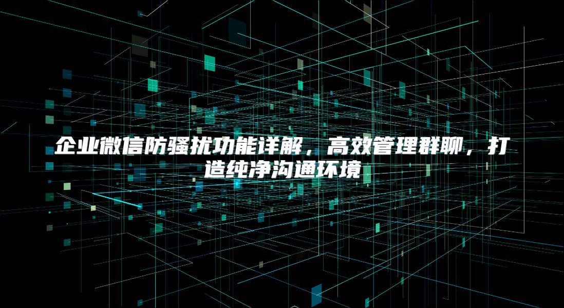 企业微信防骚扰功能详解，高效管理群聊，打造纯净沟通环境