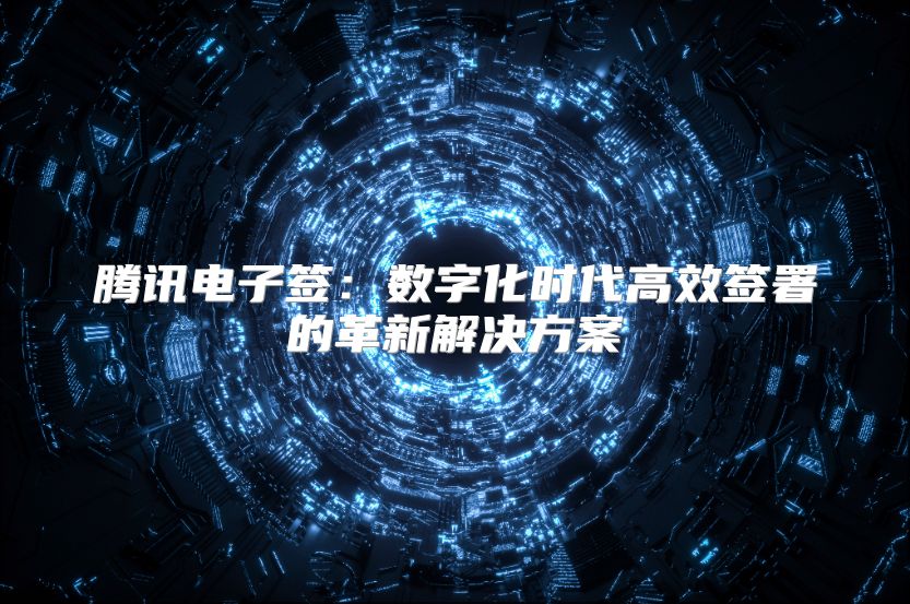 腾讯电子签：数字化时代高效签署的革新解决方案