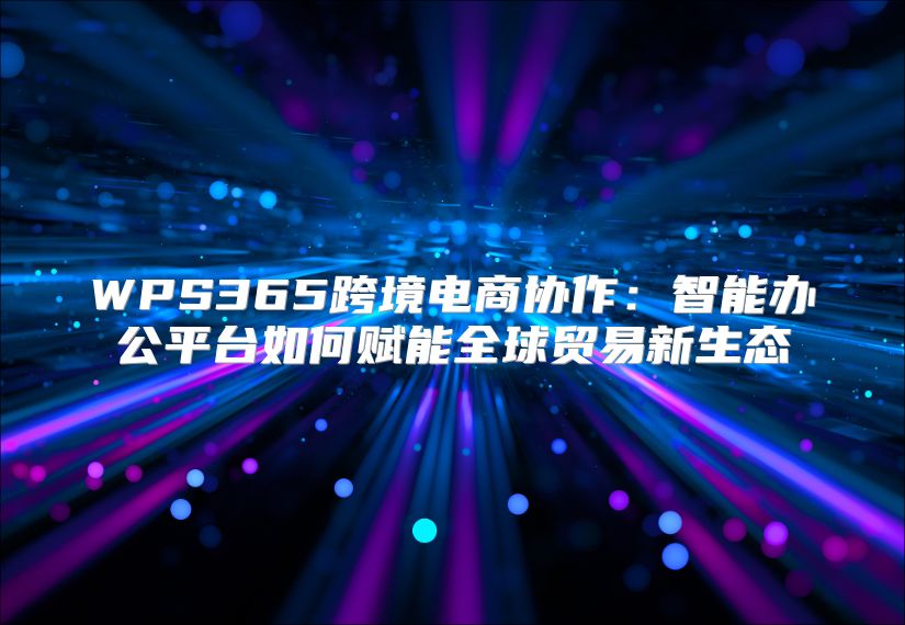 WPS365跨境电商协作：智能办公平台如何赋能全球贸易新生态