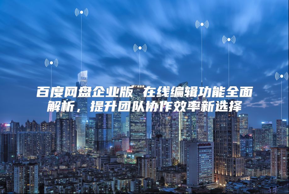 百度网盘企业版 在线编辑功能全面解析，提升团队协作效率新选择