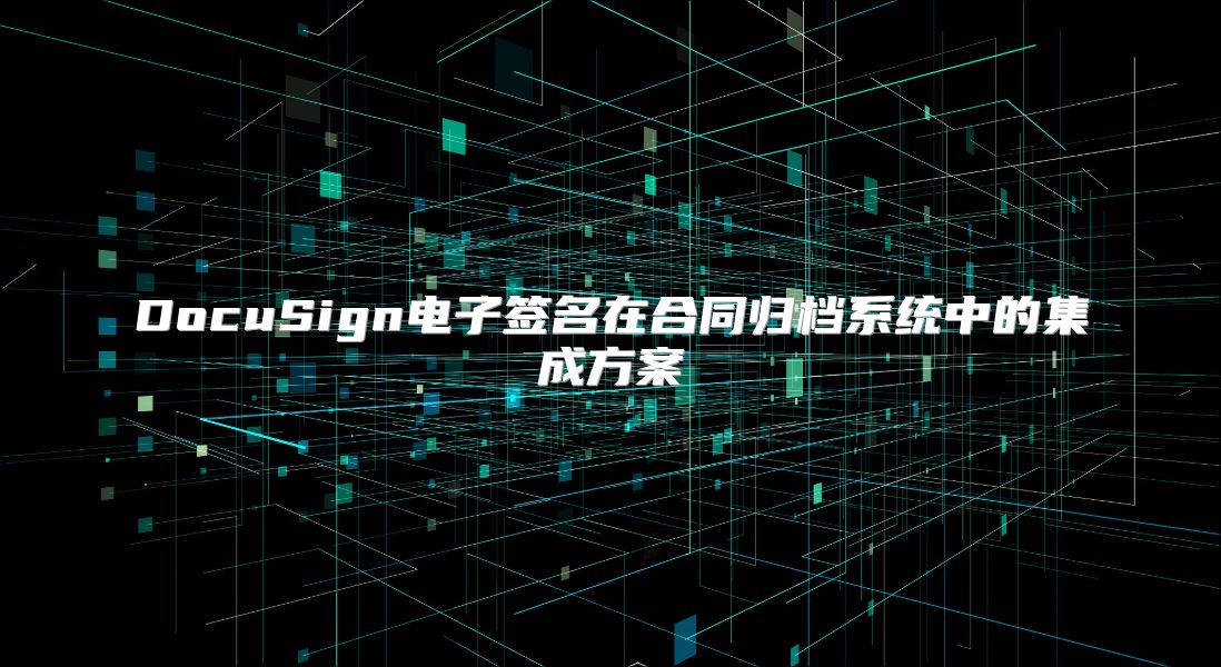 DocuSign电子签名在合同归档系统中的集成方案