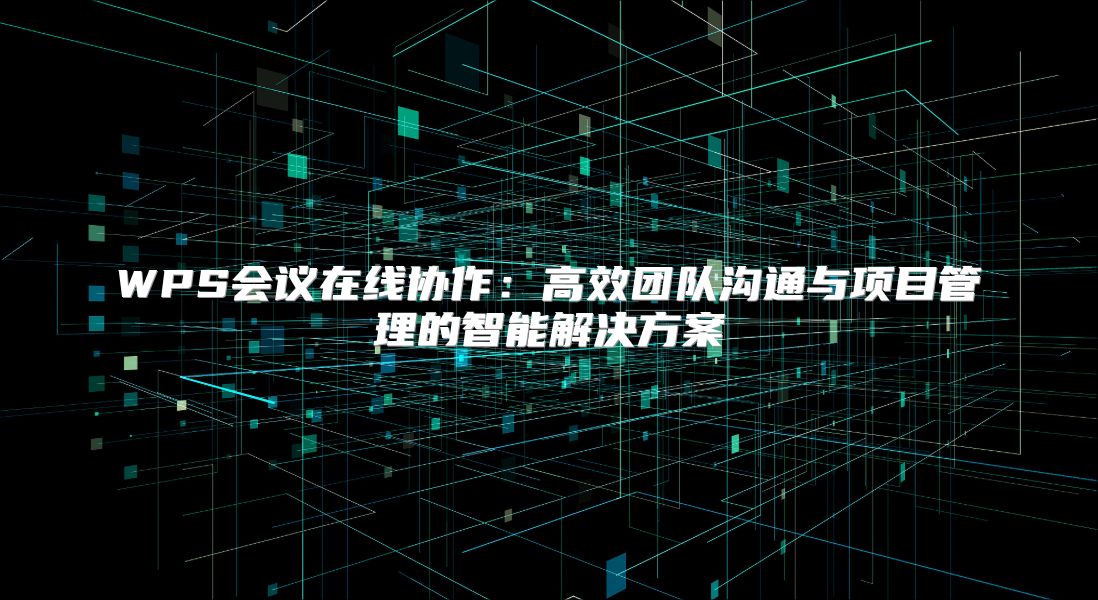 WPS会议在线协作：高效团队沟通与项目管理的智能解决方案