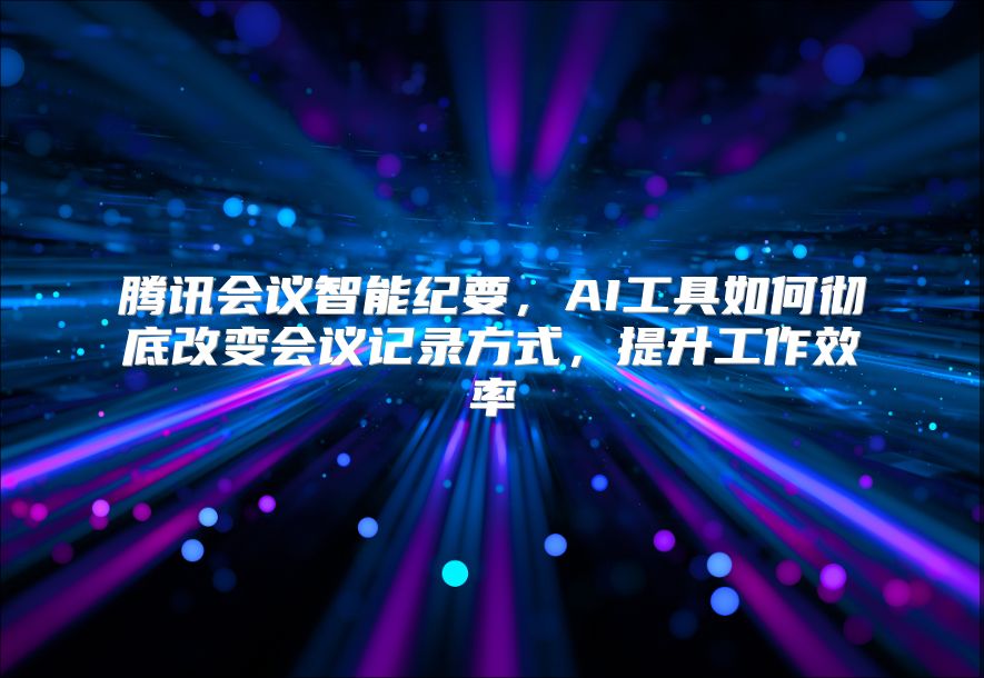 腾讯会议智能纪要，AI工具如何彻底改变会议记录方式，提升工作效率