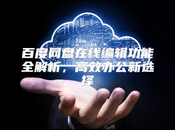 百度网盘在线编辑功能全解析，高效办公新选择