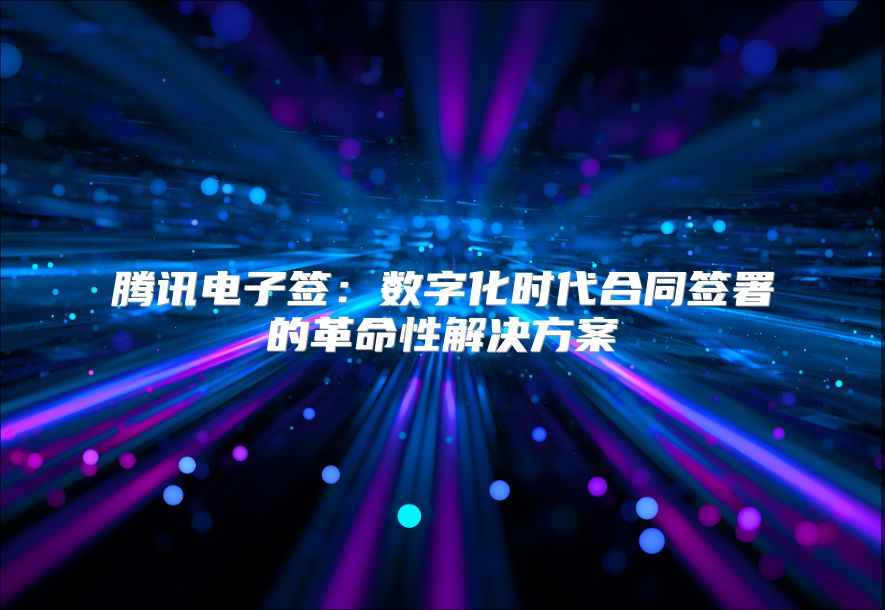 腾讯电子签：数字化时代合同签署的革命性解决方案