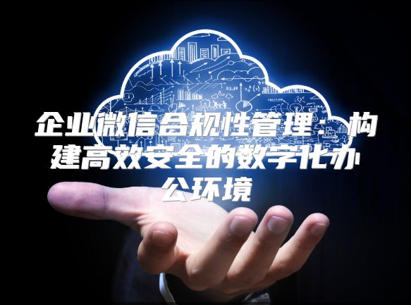 企业微信合规性管理：构建高效安全的数字化办公环境