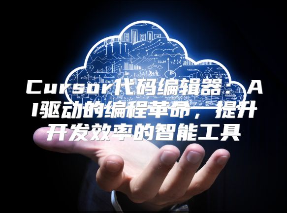 Cursor代码编辑器：AI驱动的编程革命，提升开发效率的智能工具