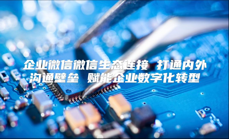 企业微信微信生态连接 打通内外沟通壁垒 赋能企业数字化转型