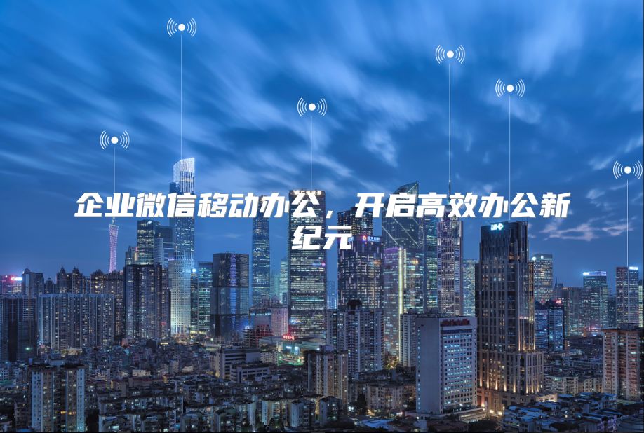 企业微信移动办公，开启高效办公新纪元